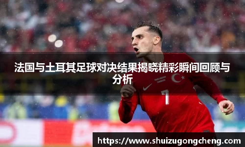 法国与土耳其足球对决结果揭晓精彩瞬间回顾与分析