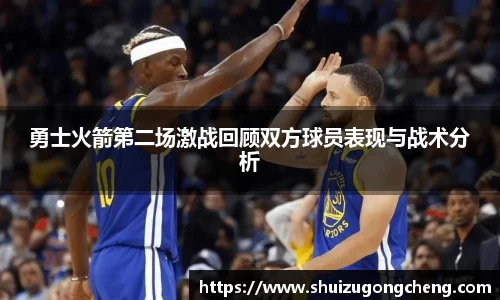勇士火箭第二场激战回顾双方球员表现与战术分析