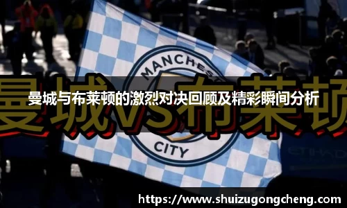曼城与布莱顿的激烈对决回顾及精彩瞬间分析