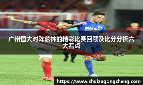 广州恒大对阵兹林的精彩比赛回顾及比分分析六大看点