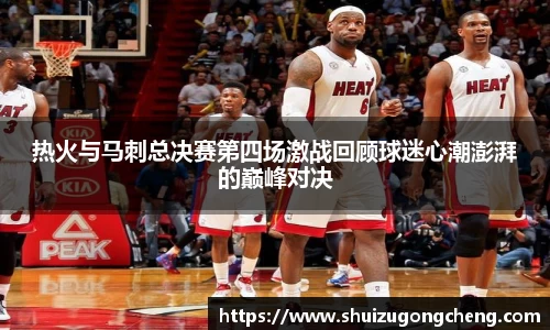 热火与马刺总决赛第四场激战回顾球迷心潮澎湃的巅峰对决